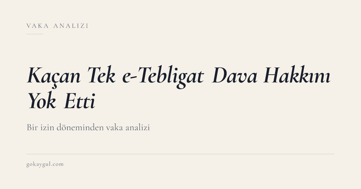 Bir İzin Döneminde Kaçan Tek e-Tebligat 30 Günlük Dava Hakkını Nasıl Yok Etti?